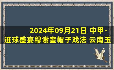 2024年09月21日 中甲-进球盛宴穆谢奎帽子戏法 云南玉昆5-0青岛红狮